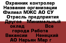 Охранник-контролер › Название организации ­ Филиал МЖС АО СУ-155 › Отрасль предприятия ­ Другое › Минимальный оклад ­ 25 000 - Все города Работа » Вакансии   . Ненецкий АО,Нарьян-Мар г.